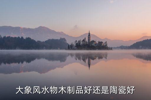 大象風水物木制品好還是陶瓷好