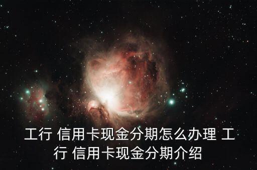  工行 信用卡現金分期怎么辦理 工行 信用卡現金分期介紹
