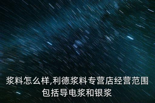 利德漿料怎么樣,利德漿料專營店經營范圍包括導電漿和銀漿