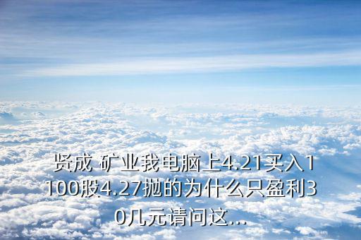  賢成 礦業我電腦上4.21買入1100股4.27拋的為什么只盈利30幾元請問這...