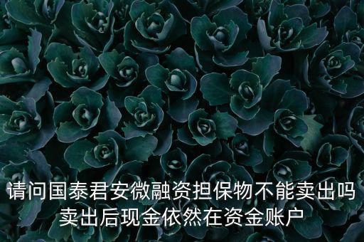 請問國泰君安微融資擔保物不能賣出嗎賣出后現金依然在資金賬戶