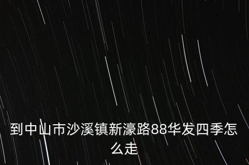 到中山市沙溪鎮新濠路88華發四季怎么走