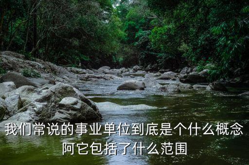 我們常說的事業單位到底是個什么概念阿它包括了什么范圍