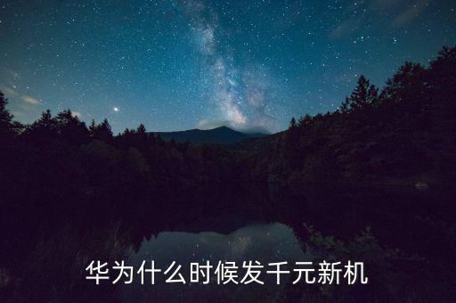 華為1000美金什么時候發，華為什么時候發千元新機