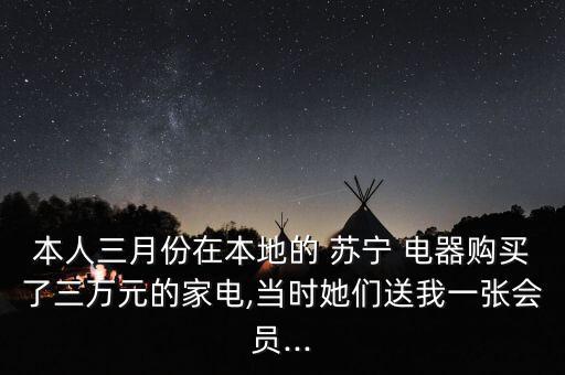 本人三月份在本地的 蘇寧 電器購(gòu)買(mǎi)了三萬(wàn)元的家電,當(dāng)時(shí)她們送我一張會(huì)員...