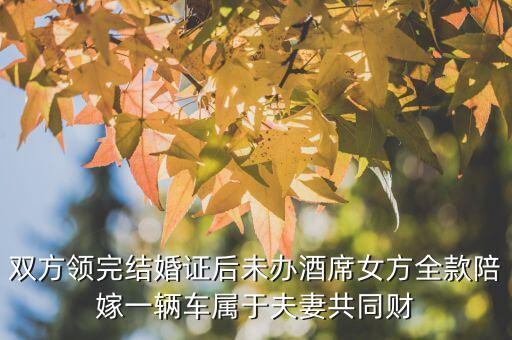 什么不是夫妻共同財產(chǎn)，雙方領(lǐng)完結(jié)婚證后未辦酒席女方全款陪嫁一輛車屬于夫妻共同財