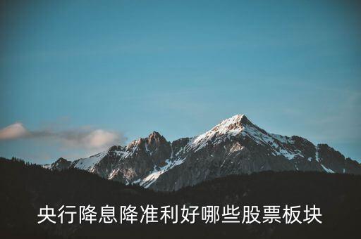 降準利好什么股票，央行降息降準利好哪些股票板塊