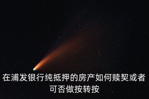在浦發銀行純抵押的房產如何贖契或者可否做按轉按