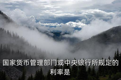 國家貨幣管理部門或中央銀行所規定的利率是