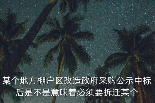 某個地方棚戶區改造政府采購公示中標后是不是意味著必須要拆遷某個