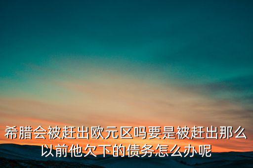 希臘會被趕出歐元區嗎要是被趕出那么以前他欠下的債務怎么辦呢