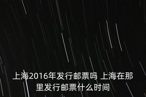 上海2016年發行郵票嗎 上海在那里發行郵票什么時間