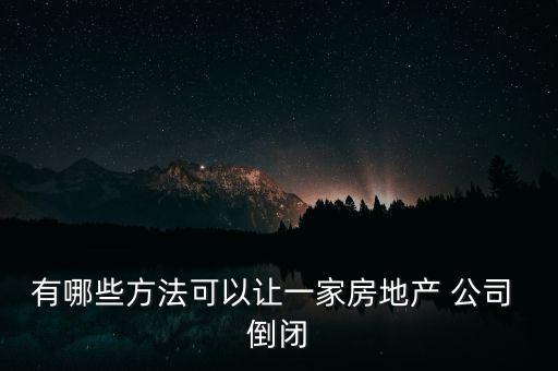 有哪些方法可以讓一家房地產 公司 倒閉