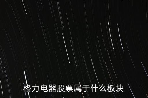 格力電器是什么板塊，皇氏集團屬于創業板那格力電器屬可什么謝謝