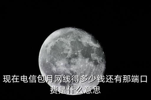 現在電信包月網線得多少錢還有那端口費是什么意思