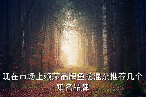 賴茅酒牌子為什么亂，現在市場上賴茅品牌魚蛇混雜推薦幾個知名品牌