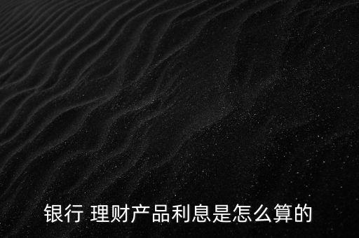 銀行 理財產品利息是怎么算的