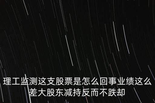 理工監測這支股票是怎么回事業績這么差大股東減持反而不跌卻
