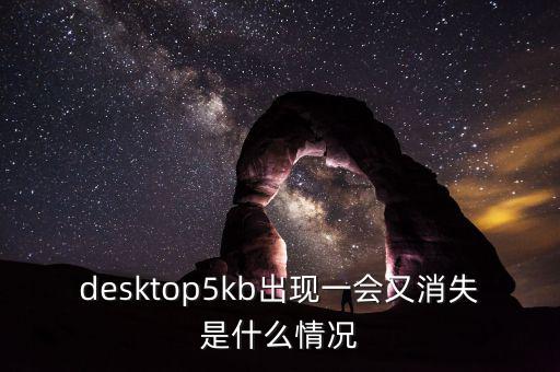desktop5kb出現一會又消失是什么情況