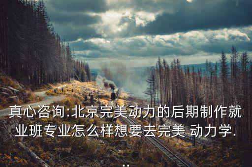 真心咨詢:北京完美動力的后期制作就業班專業怎么樣想要去完美 動力學...