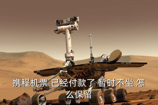 攜程機票 已經付款了 暫時不坐 怎么保留