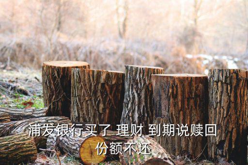  浦發銀行買了 理財 到期說贖回 份額不還