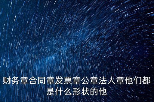 財務章合同章發票章公章法人章他們都是什么形狀的他