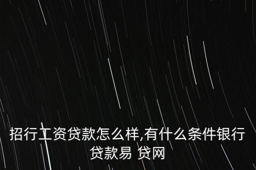 招行工資貸款怎么樣,有什么條件銀行貸款易 貸網