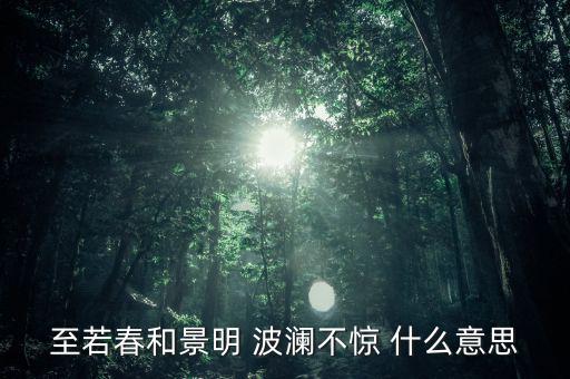 波瀾不驚形容什么，至若春和景明 波瀾不驚 什么意思