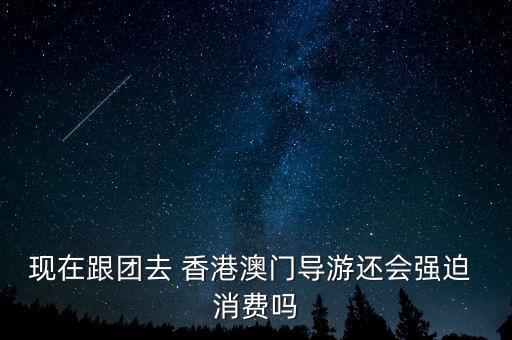 現在跟團去 香港澳門導游還會強迫 消費嗎