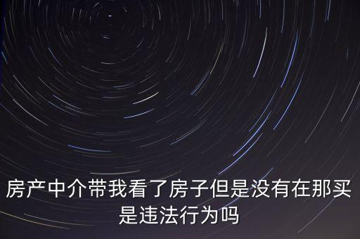 房產中介帶我看了房子但是沒有在那買是違法行為嗎