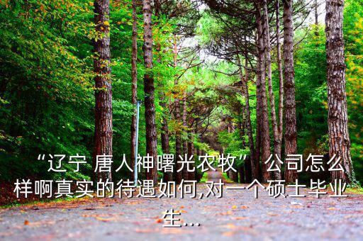 “遼寧 唐人神曙光農牧” 公司怎么樣啊真實的待遇如何,對一個碩士畢業生...