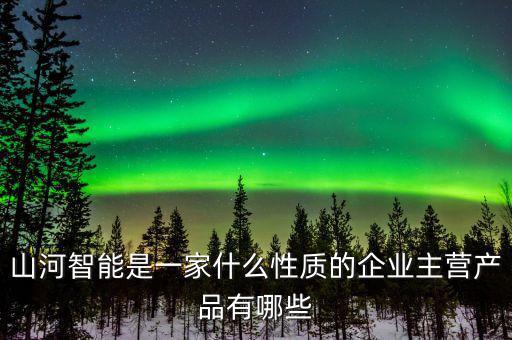 山河智能是一家什么性質的企業主營產品有哪些
