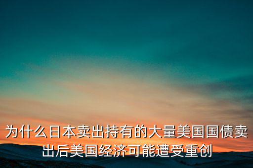 為什么日本賣出持有的大量美國國債賣出后美國經濟可能遭受重創
