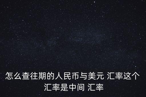 怎么查詢以前的匯率,中國人民銀行官網查詢查詢人民幣中間價