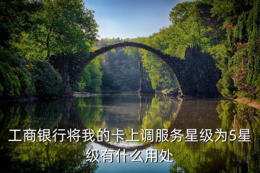 工商銀行將我的卡上調服務星級為5星級有什么用處