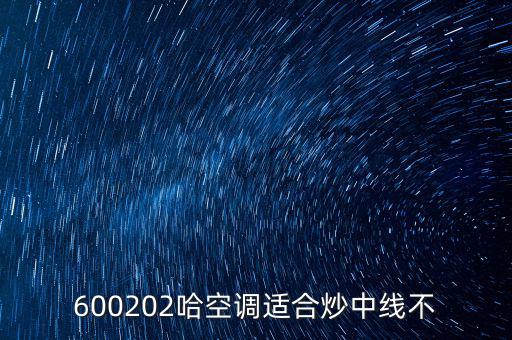 哈空調有什么利好，近5年任選一年評價哈空調600215股利支付水平股利支付形式