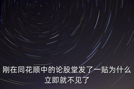 剛在同花順中的論股堂發了一貼為什么立即就不見了