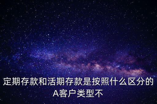 定期存款和活期存款是按照什么區分的，定期存款和活期存款是按照什么區分的A客戶類型不