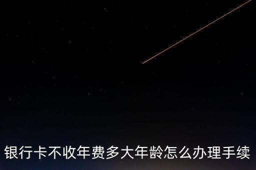 銀行卡不收年費多大年齡怎么辦理手續