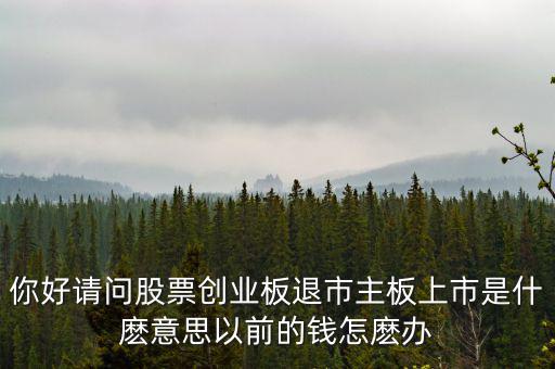 你好請問股票創業板退市主板上市是什麼意思以前的錢怎麼辦