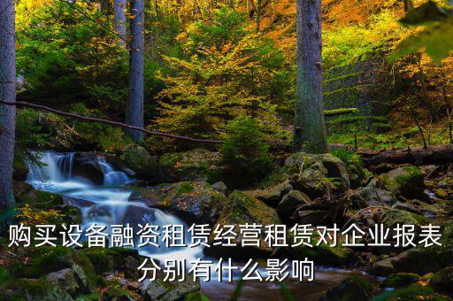 購買設備融資租賃經營租賃對企業報表分別有什么影響