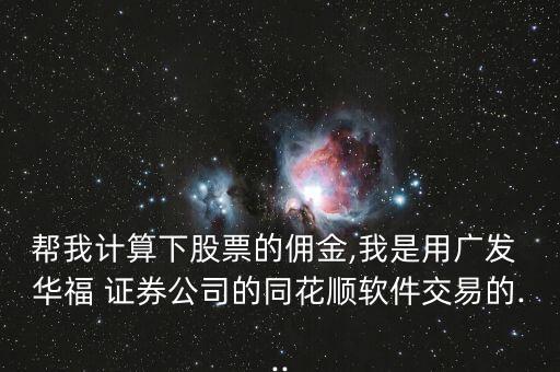 幫我計算下股票的傭金,我是用廣發 華福 證券公司的同花順軟件交易的...
