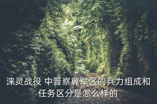 淶靈戰役 中晉察冀軍區的兵力組成和任務區分是怎么樣的