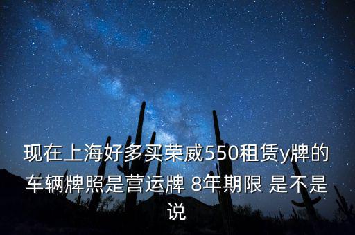 什么公司租賃y牌車，現(xiàn)在上海好多買榮威550租賃y牌的車輛牌照是營運(yùn)牌 8年期限 是不是說