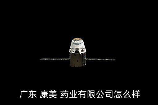  廣東 康美 藥業有限公司怎么樣