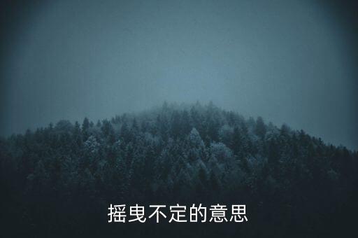 搖曳不定是什么意思，搖曳不定是什么意思