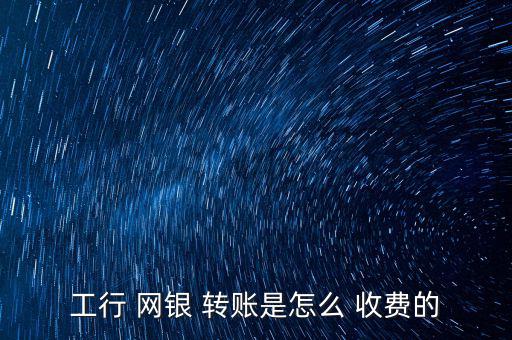 工行 網銀 轉賬是怎么 收費的
