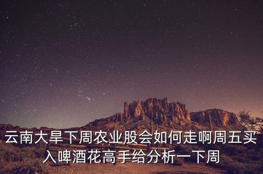 云南大旱下周農業股會如何走啊周五買入啤酒花高手給分析一下周