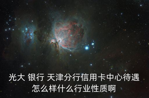 光大 銀行 天津分行信用卡中心待遇怎么樣什么行業性質啊